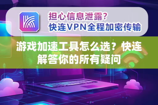 游戏加速工具怎么选？快连解答你的所有疑问