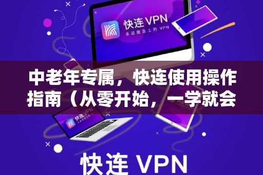中老年专属，快连使用操作指南（从零开始，一学就会）