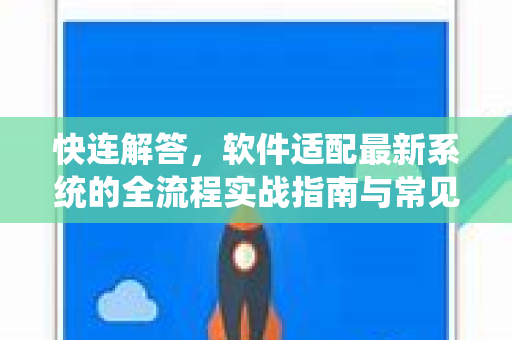 快连解答，软件适配最新系统的全流程实战指南与常见问题