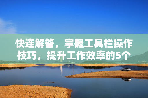 快连解答，掌握工具栏操作技巧，提升工作效率的5个核心方法