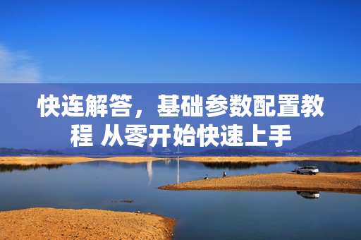 快连解答，基础参数配置教程 从零开始快速上手