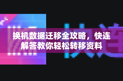 换机数据迁移全攻略，快连解答教你轻松转移资料
