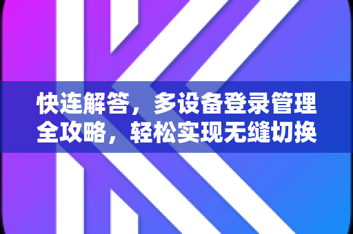 快连解答，多设备登录管理全攻略，轻松实现无缝切换