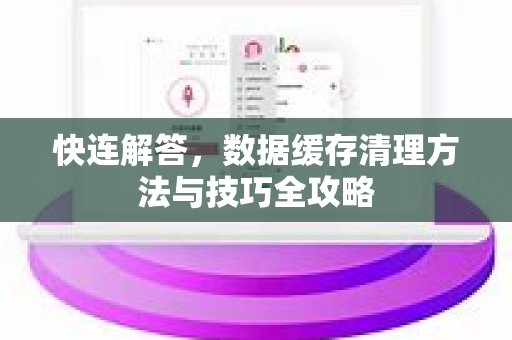 快连解答，数据缓存清理方法与技巧全攻略