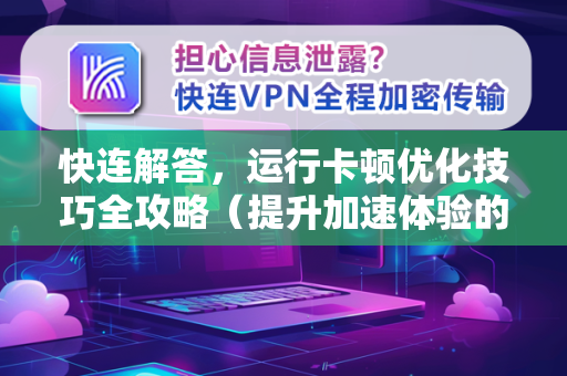 快连解答，运行卡顿优化技巧全攻略（提升加速体验的必读指南）