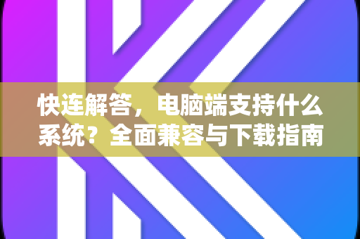 快连解答，电脑端支持什么系统？全面兼容与下载指南