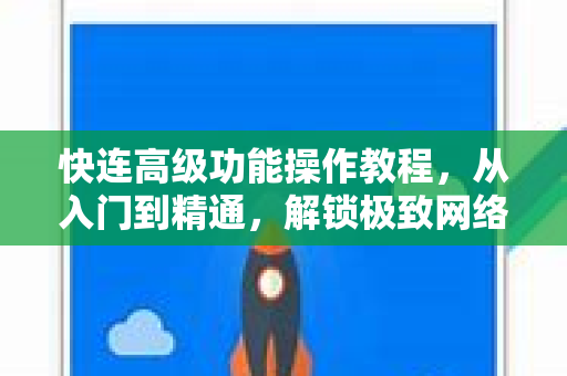 快连高级功能操作教程，从入门到精通，解锁极致网络体验