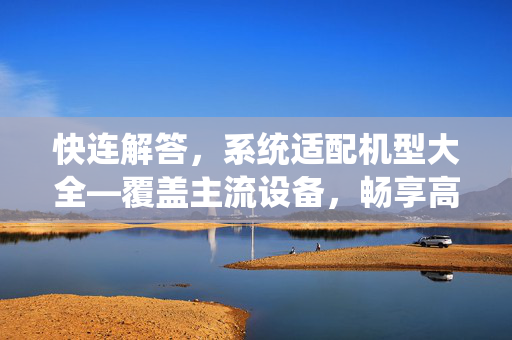 快连解答，系统适配机型大全—覆盖主流设备，畅享高速连接