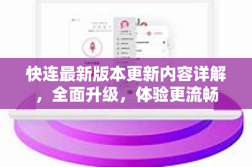 快连最新版本更新内容详解，全面升级，体验更流畅