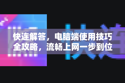 快连解答，电脑端使用技巧全攻略，流畅上网一步到位