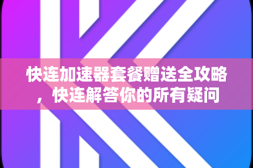 快连加速器套餐赠送全攻略，快连解答你的所有疑问