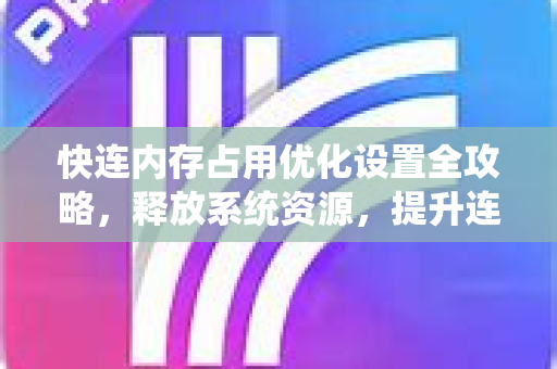 快连内存占用优化设置全攻略，释放系统资源，提升连接速度