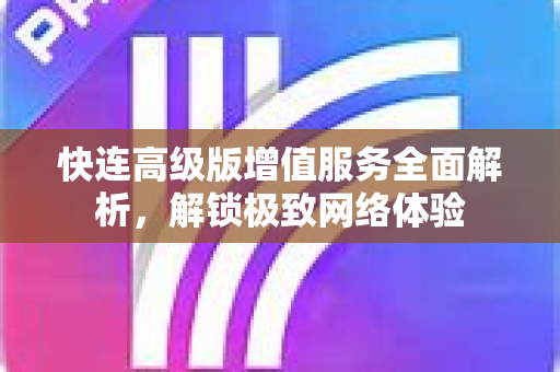 快连高级版增值服务全面解析，解锁极致网络体验