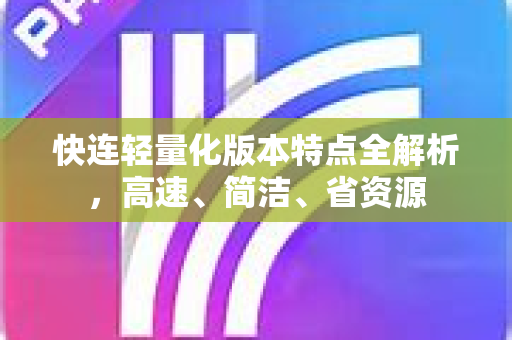 快连轻量化版本特点全解析，高速、简洁、省资源
