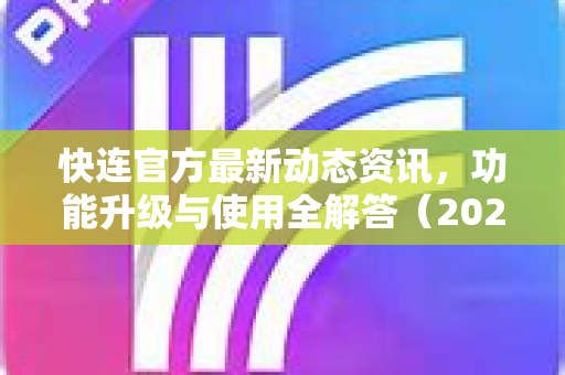 快连官方最新动态资讯，功能升级与使用全解答（2025版）