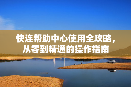 快连帮助中心使用全攻略，从零到精通的操作指南