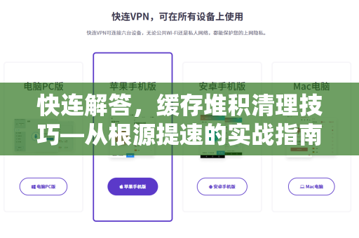 快连解答，缓存堆积清理技巧—从根源提速的实战指南