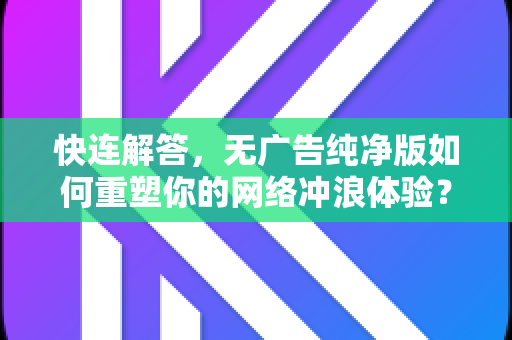 快连解答，无广告纯净版如何重塑你的网络冲浪体验？