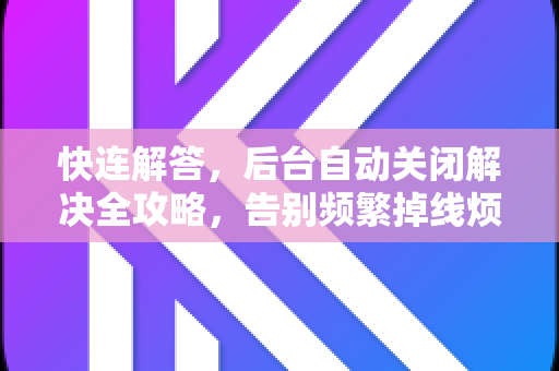 快连解答，后台自动关闭解决全攻略，告别频繁掉线烦恼