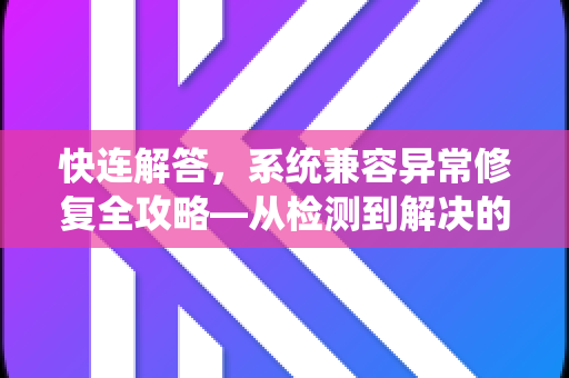 快连解答，系统兼容异常修复全攻略—从检测到解决的完整指南