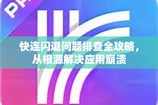 快连闪退问题排查全攻略，从根源解决应用崩溃
