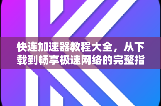 快连加速器教程大全，从下载到畅享极速网络的完整指南