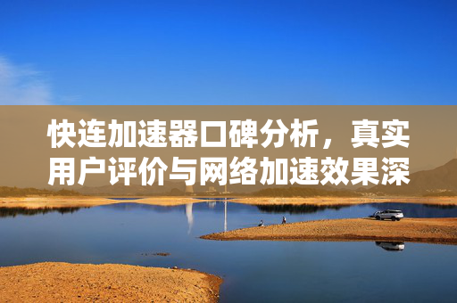 快连加速器口碑分析，真实用户评价与网络加速效果深度解析
