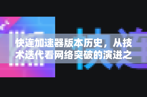 快连加速器版本历史，从技术迭代看网络突破的演进之路