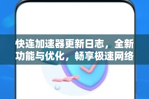 快连加速器更新日志，全新功能与优化，畅享极速网络体验
