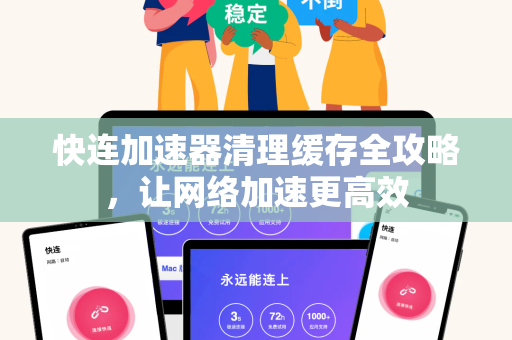 快连加速器清理缓存全攻略，让网络加速更高效