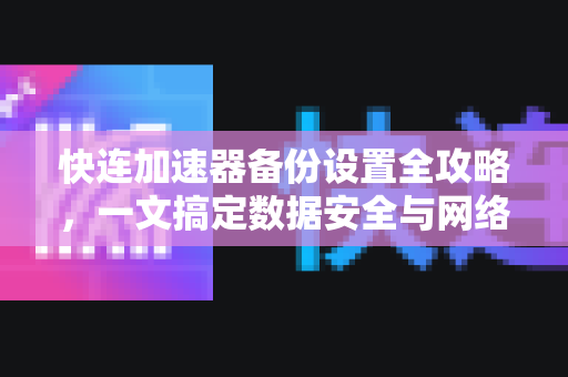 快连加速器备份设置全攻略，一文搞定数据安全与网络加速