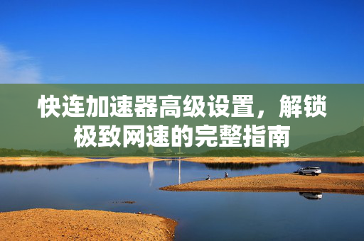 快连加速器高级设置，解锁极致网速的完整指南