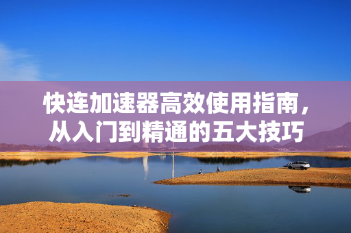 快连加速器高效使用指南，从入门到精通的五大技巧