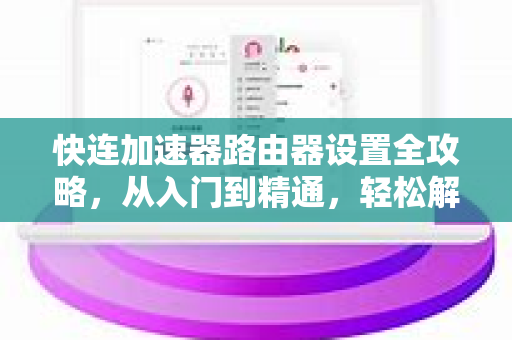 快连加速器路由器设置全攻略，从入门到精通，轻松解决网络卡顿