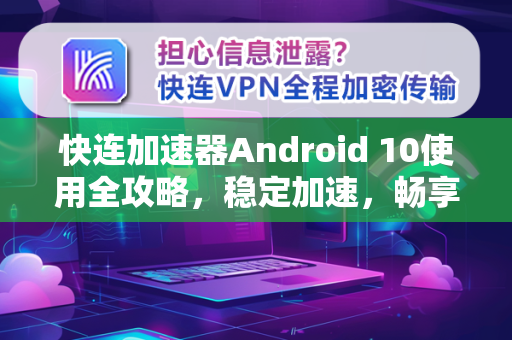 快连加速器Android 10使用全攻略，稳定加速，畅享无界网络