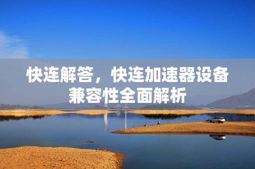 快连解答，快连加速器设备兼容性全面解析
