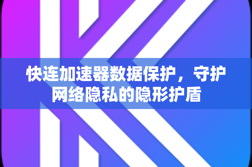 快连加速器数据保护，守护网络隐私的隐形护盾
