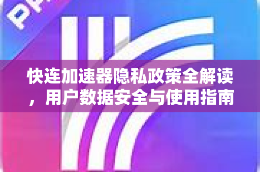 快连加速器隐私政策全解读，用户数据安全与使用指南
