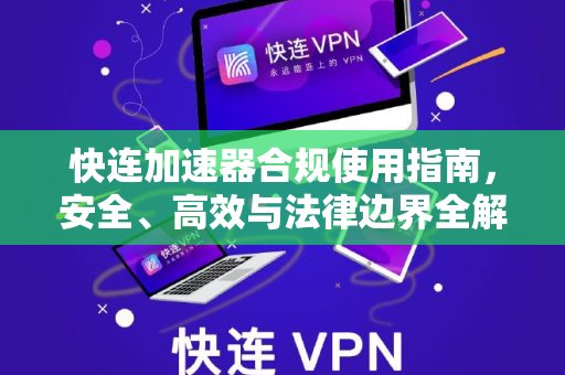 快连加速器合规使用指南，安全、高效与法律边界全解析