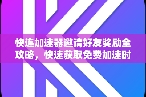快连加速器邀请好友奖励全攻略，快速获取免费加速时长
