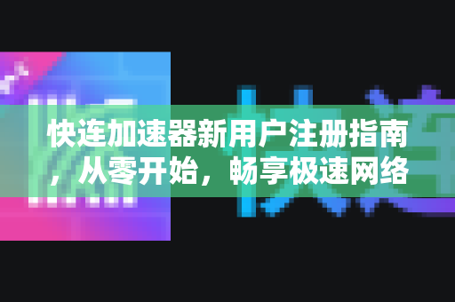 快连加速器新用户注册指南，从零开始，畅享极速网络体验