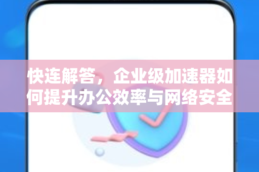 快连解答，企业级加速器如何提升办公效率与网络安全
