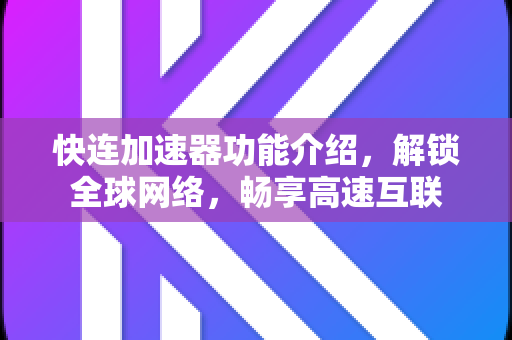快连加速器功能介绍，解锁全球网络，畅享高速互联