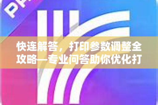 快连解答，打印参数调整全攻略—专业问答助你优化打印效果