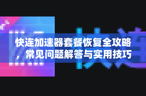 快连加速器套餐恢复全攻略，常见问题解答与实用技巧