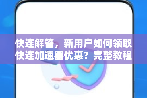 快连解答，新用户如何领取快连加速器优惠？完整教程与常见问题
