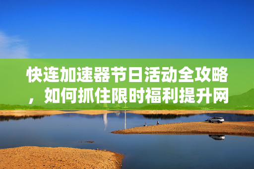 快连加速器节日活动全攻略，如何抓住限时福利提升网络体验