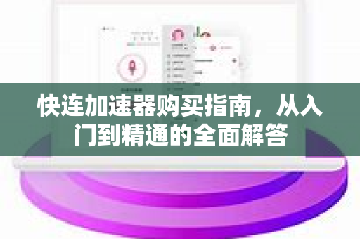 快连加速器购买指南，从入门到精通的全面解答
