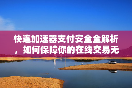 快连加速器支付安全全解析，如何保障你的在线交易无忧？