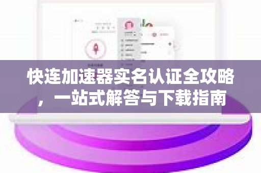 快连加速器实名认证全攻略，一站式解答与下载指南